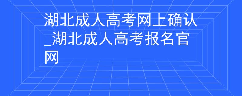 湖北成人高考網(wǎng)上確認_湖北成人高考報名官網(wǎng)