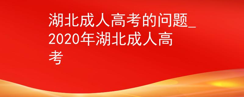 湖北成人高考的問(wèn)題_2020年湖北成人高考