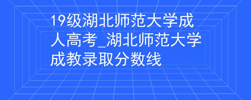 19級湖北師范大學(xué)成人高考_湖北師范大學(xué)成教錄取分?jǐn)?shù)線