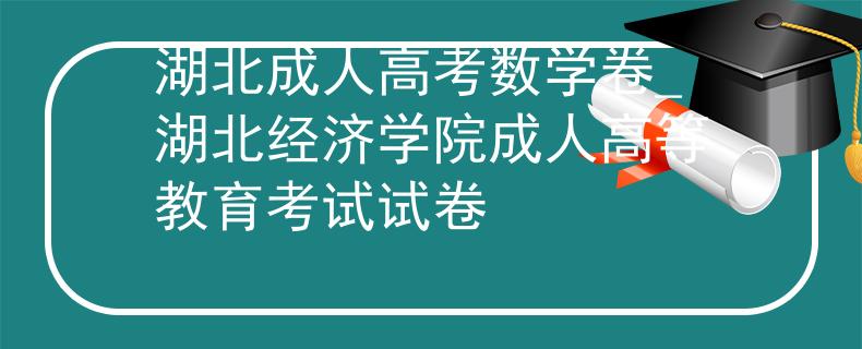 湖北成人高考數(shù)學(xué)卷_湖北經(jīng)濟學(xué)院成人高等教育考試試卷