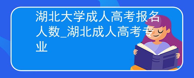 湖北大學(xué)成人高考報(bào)名人數(shù)_湖北成人高考專(zhuān)業(yè)