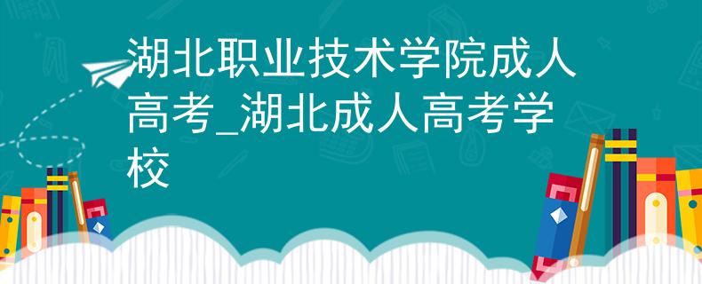 湖北職業(yè)技術(shù)學(xué)院成人高考_湖北成人高考學(xué)校