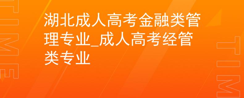 湖北成人高考金融類管理專業(yè)_成人高考經(jīng)管類專業(yè) 湖北成人高考金融類管理專業(yè)_成人高考經(jīng)管類專業(yè)