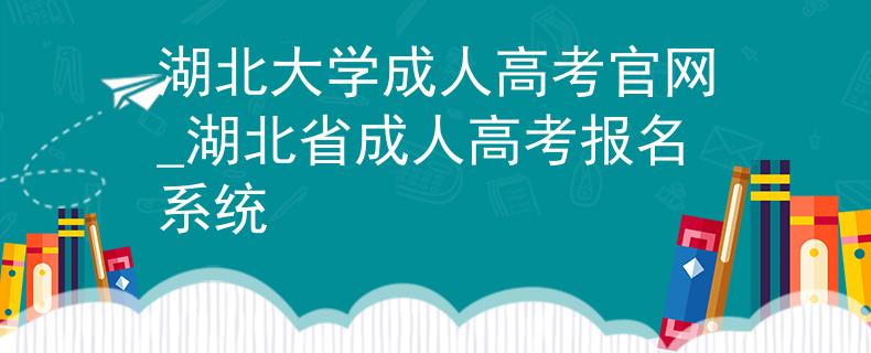 湖北大學(xué)成人高考官網(wǎng)_湖北省成人高考報(bào)名系統(tǒng)