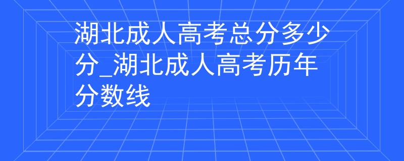 湖北成人高考總分多少分_湖北成人高考歷年分數(shù)線