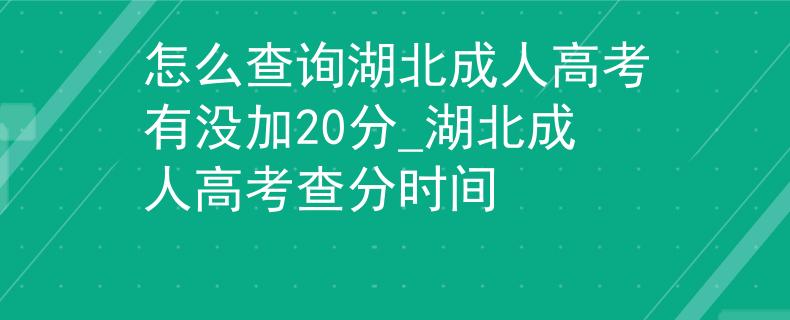 怎么查詢湖北成人高考有沒加20分_湖北成人高考查分時間