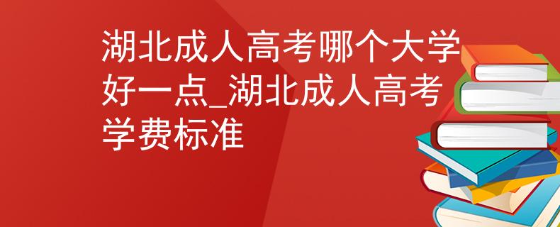 湖北成人高考哪個大學好一點_湖北成人高考學費標準