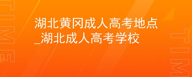 湖北黃岡成人高考地點(diǎn)_湖北成人高考學(xué)校