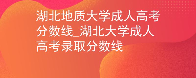湖北地質大學成人高考分數(shù)線_湖北大學成人高考錄取分數(shù)線