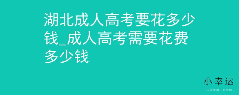 湖北成人高考要花多少錢_成人高考需要花費(fèi)多少錢