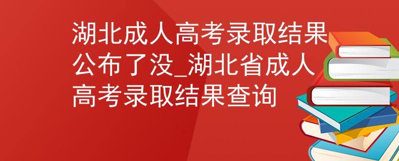 湖北成人高考錄取結(jié)果公布了沒_湖北省成人高考錄取結(jié)果查詢