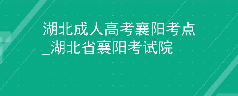 湖北成人高考襄陽考點_湖北省襄陽考試院