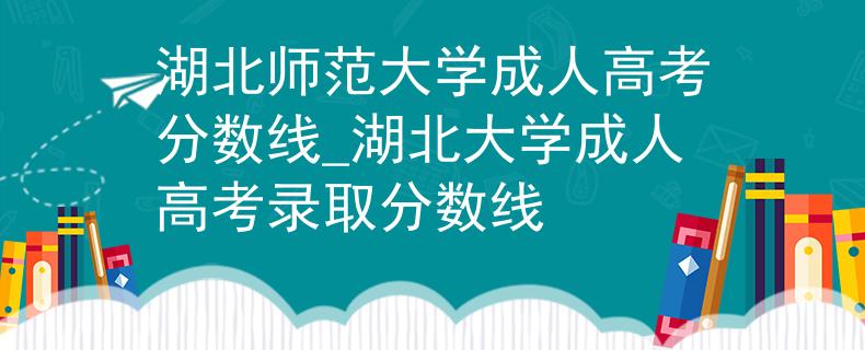 湖北師范大學(xué)成人高考分?jǐn)?shù)線_湖北大學(xué)成人高考錄取分?jǐn)?shù)線