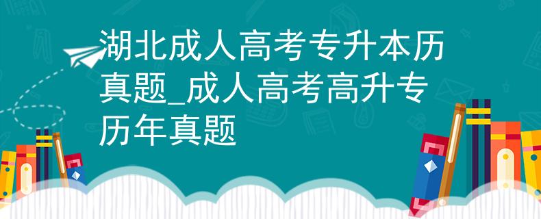 湖北成人高考專升本歷真題_成人高考高升專歷年真題