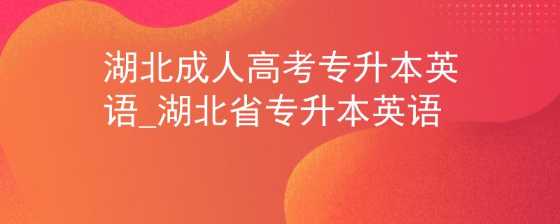 湖北成人高考專升本英語_湖北省專升本英語