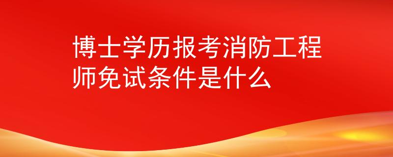 博士學(xué)歷報(bào)考消防工程師免試條件是什么