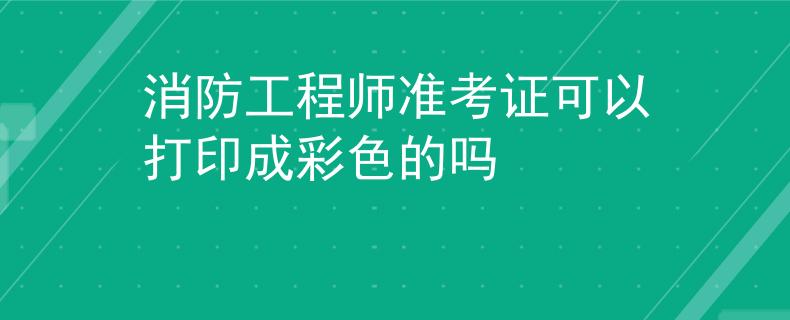 消防工程師準(zhǔn)考證可以打印成彩色的嗎