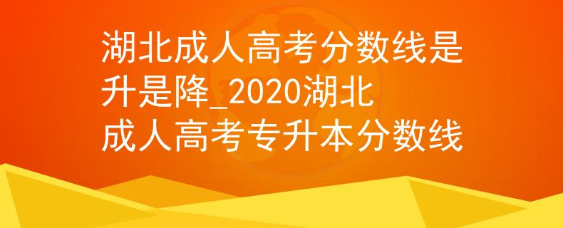 湖北成人高考分?jǐn)?shù)線是升是降_2020湖北成人高考專升本分?jǐn)?shù)線