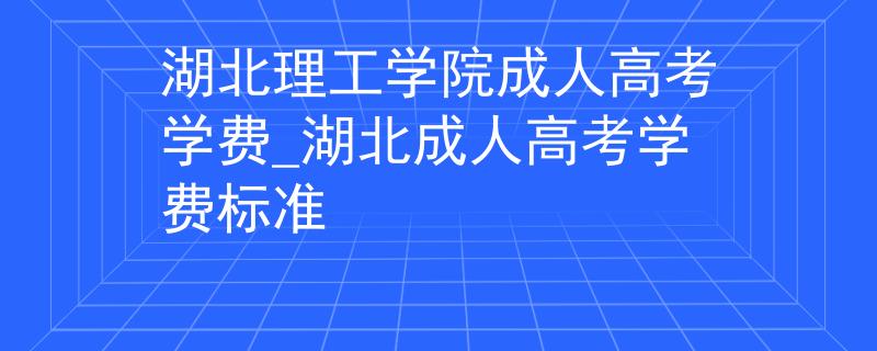 湖北理工學(xué)院成人高考學(xué)費(fèi)_湖北成人高考學(xué)費(fèi)標(biāo)準(zhǔn)