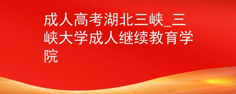 成人高考湖北三峽_三峽大學(xué)成人繼續(xù)教育學(xué)院