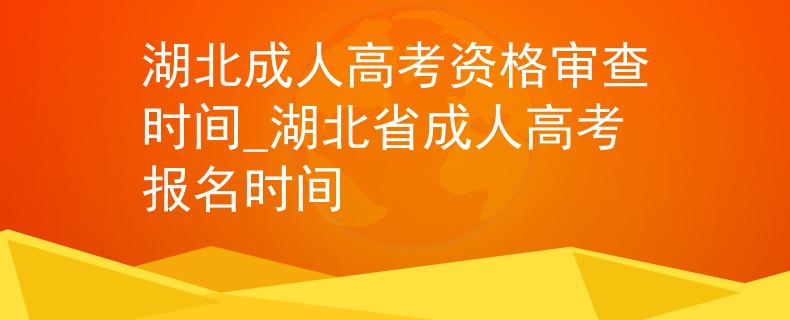 湖北成人高考資格審查時(shí)間_湖北省成人高考報(bào)名時(shí)間 湖北成人高考資格審查時(shí)間_湖北省成人高考報(bào)名時(shí)間