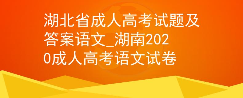 湖北省成人高考試題及答案語文_湖南2020成人高考語文試卷