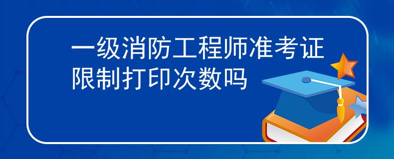 一級(jí)消防工程師準(zhǔn)考證限制打印次數(shù)嗎