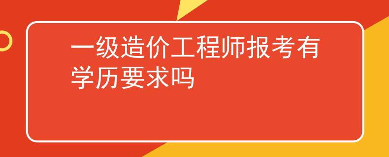 一級(jí)造價(jià)工程師報(bào)考有學(xué)歷要求嗎