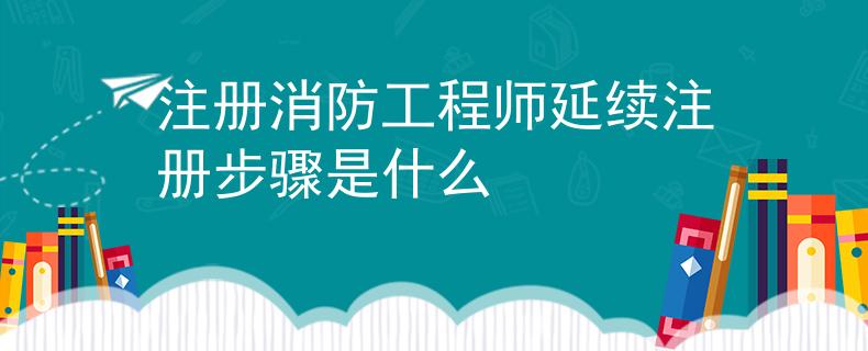 注冊(cè)消防工程師延續(xù)注冊(cè)步驟是什么