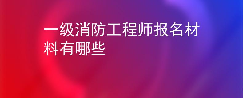 一級消防工程師報名材料有哪些