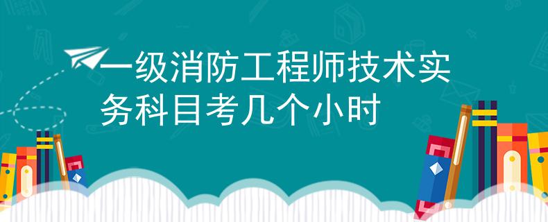 一級消防工程師技術(shù)實務(wù)科目考幾個小時