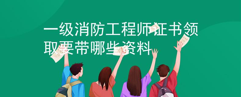 一級消防工程師證書領(lǐng)取要帶哪些資料