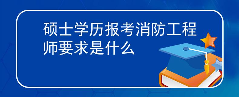 碩士學(xué)歷報考消防工程師要求是什么