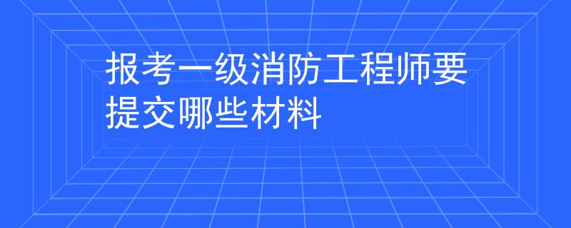 報考一級消防工程師要提交哪些材料