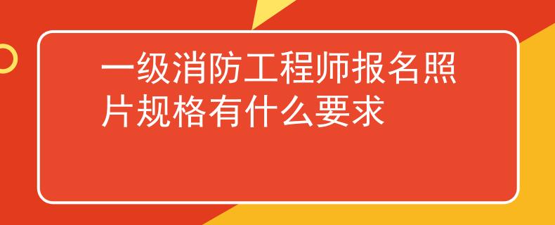 一級消防工程師報名照片規(guī)格有什么要求