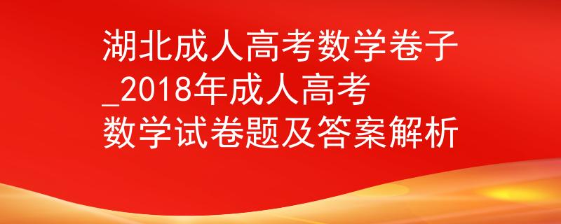 湖北成人高考數(shù)學(xué)卷子_2018年成人高考數(shù)學(xué)試卷題及答案解析