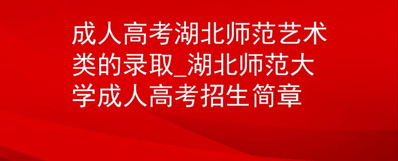 成人高考湖北師范藝術(shù)類的錄取_湖北師范大學(xué)成人高考招生簡章