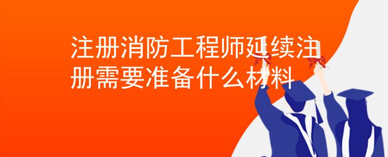 注冊消防工程師延續(xù)注冊需要準備什么材料
