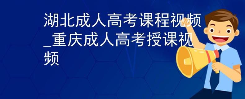 湖北成人高考課程視頻_重慶成人高考授課視頻