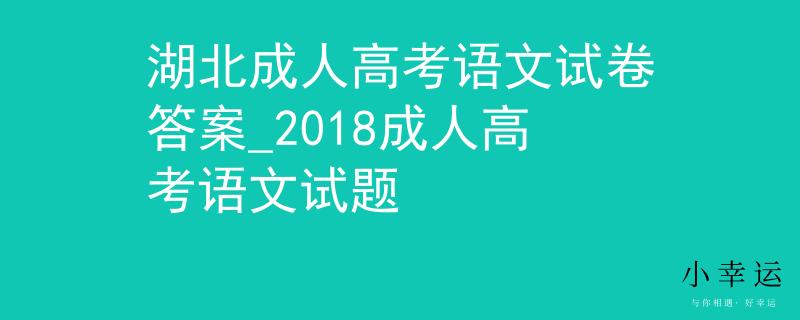 湖北成人高考語文試卷答案_2018成人高考語文試題 湖北成人高考語文試卷答案_2018成人高考語文試題