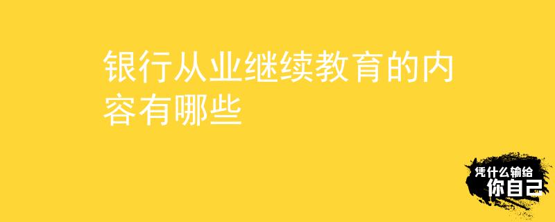 銀行從業(yè)繼續(xù)教育的內(nèi)容有哪些