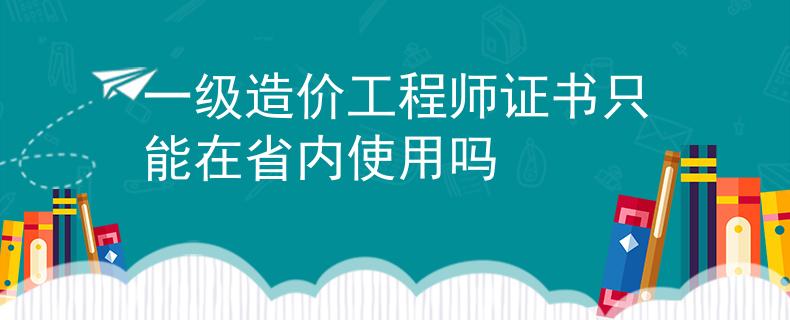 一級造價工程師證書只能在省內(nèi)使用嗎