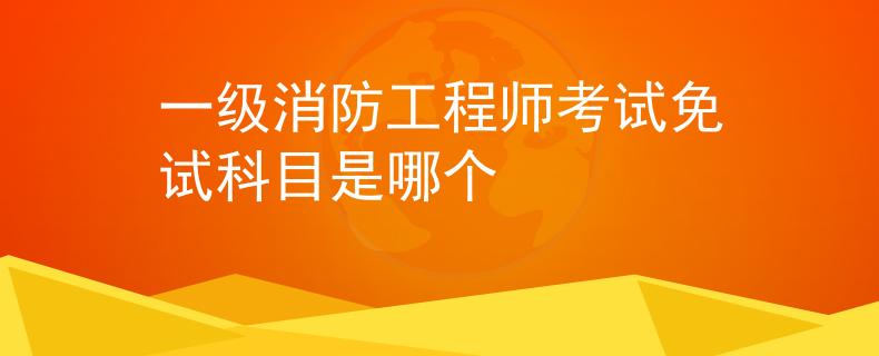 一級消防工程師考試免試科目是哪個