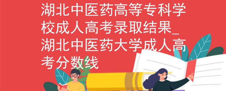 湖北中醫(yī)藥高等專科學(xué)校成人高考錄取結(jié)果_湖北中醫(yī)藥大學(xué)成人高考分?jǐn)?shù)線