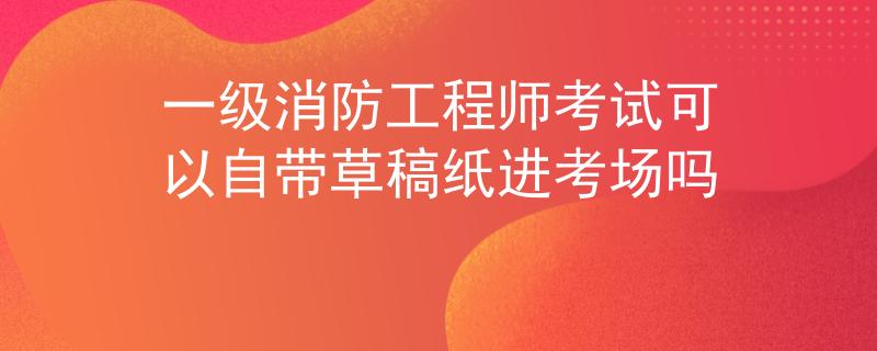 一級(jí)消防工程師考試可以自帶草稿紙進(jìn)考場(chǎng)嗎