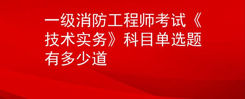 一級(jí)消防工程師考試《技術(shù)實(shí)務(wù)》科目單選題有多少道