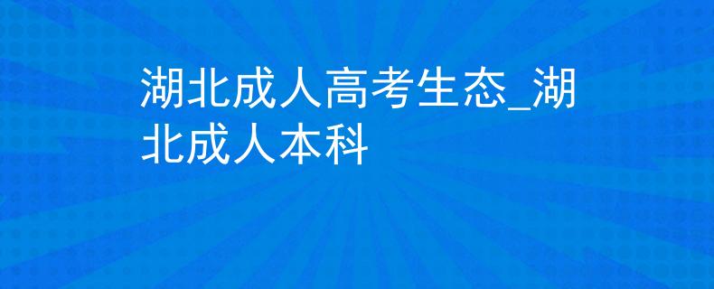 湖北成人高考生態(tài)_湖北成人本科 湖北成人高考生態(tài)_湖北成人本科