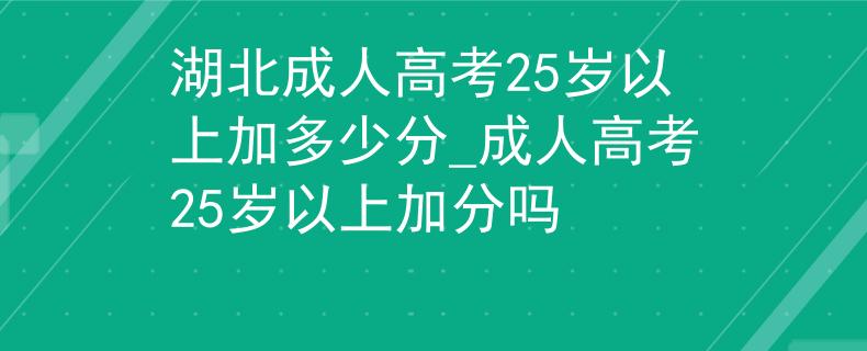 湖北成人高考25歲以上加多少分_成人高考25歲以上加分嗎