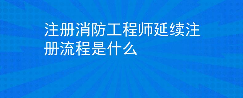 注冊(cè)消防工程師延續(xù)注冊(cè)流程是什么