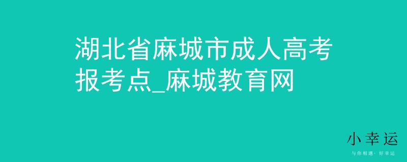 湖北省麻城市成人高考報(bào)考點(diǎn)_麻城教育網(wǎng)